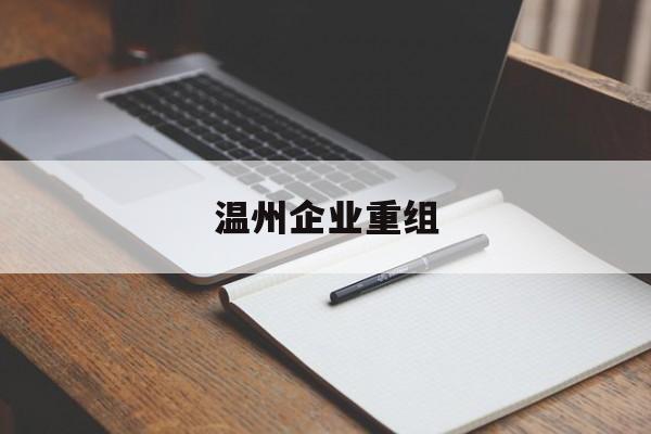 胡杨河市温州企业重组(温州市国有企业重组改革)