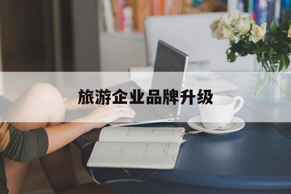 胡杨河市旅游企业品牌升级(旅游企业品牌升级措施)