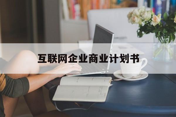胡杨河市互联网企业商业计划书(互联网行业商业计划书侧重点)