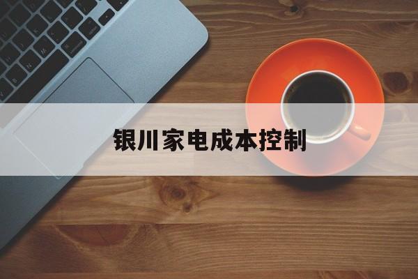 胡杨河市银川家电成本控制(家电企业成本控制论文)