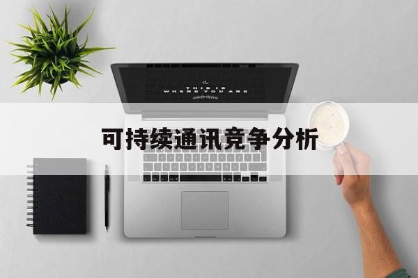 胡杨河市可持续通讯竞争分析(可持续竞争优势有哪些)