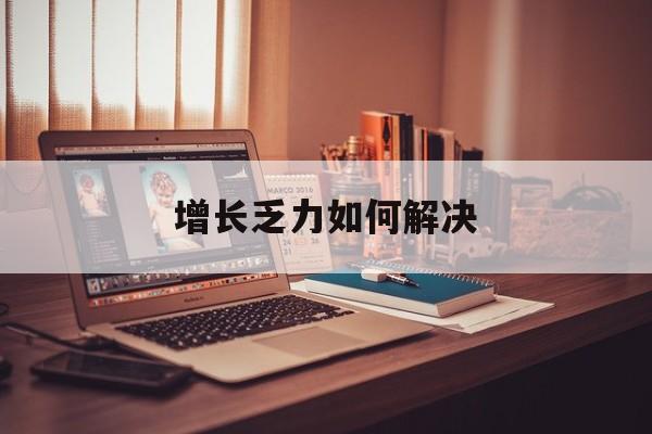 胡杨河市增长乏力如何解决(增长乏力是下降的意思吗)