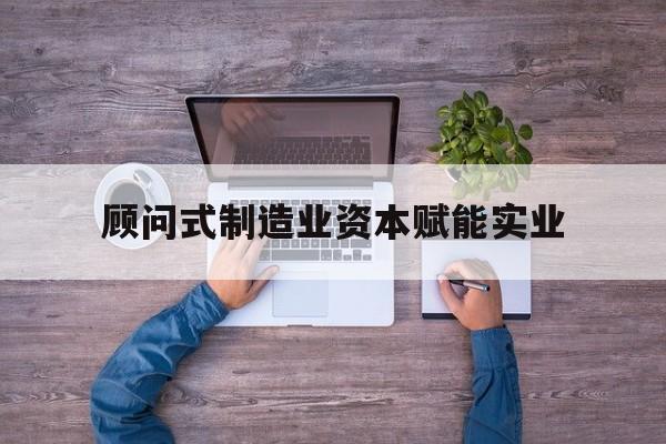 胡杨河市关于顾问式制造业资本赋能实业的信息